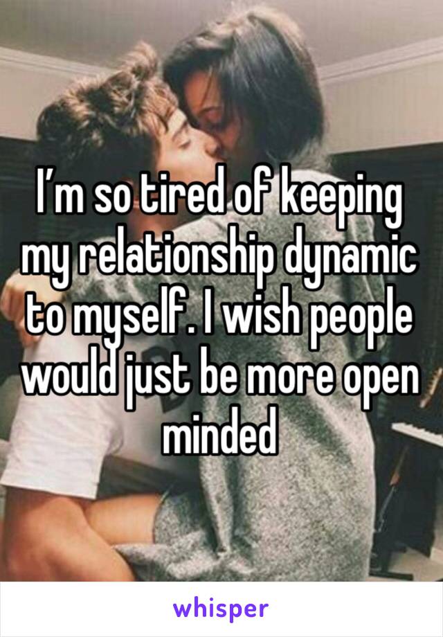 I’m so tired of keeping my relationship dynamic to myself. I wish people would just be more open minded 