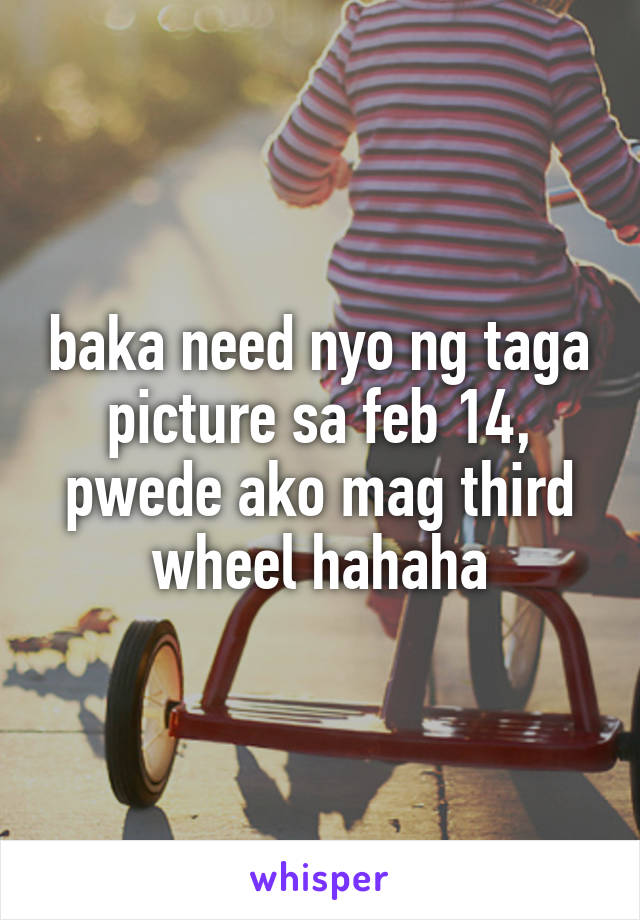 baka need nyo ng taga picture sa feb 14, pwede ako mag third wheel hahaha