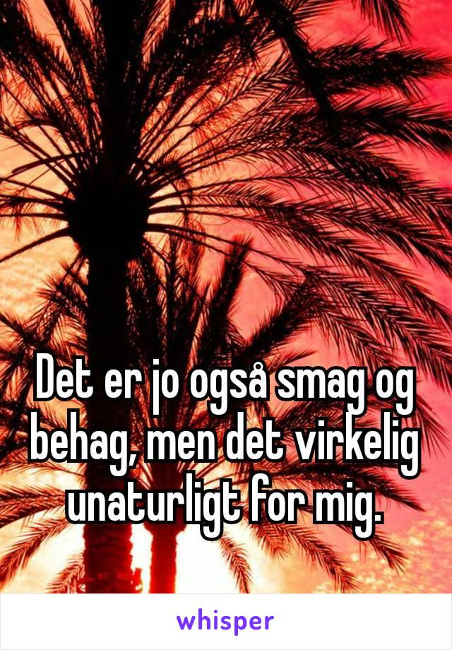 Det er jo også smag og behag, men det virkelig unaturligt for mig.