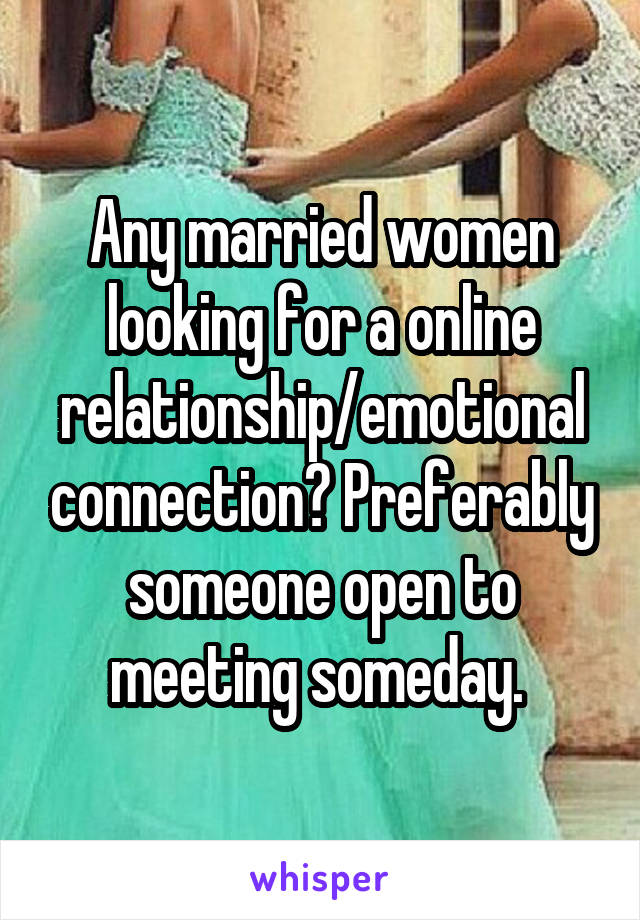 Any married women looking for a online relationship/emotional connection? Preferably someone open to meeting someday. 