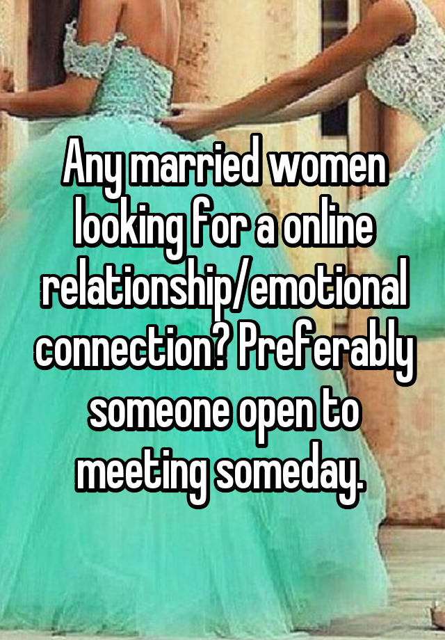 Any married women looking for a online relationship/emotional connection? Preferably someone open to meeting someday. 