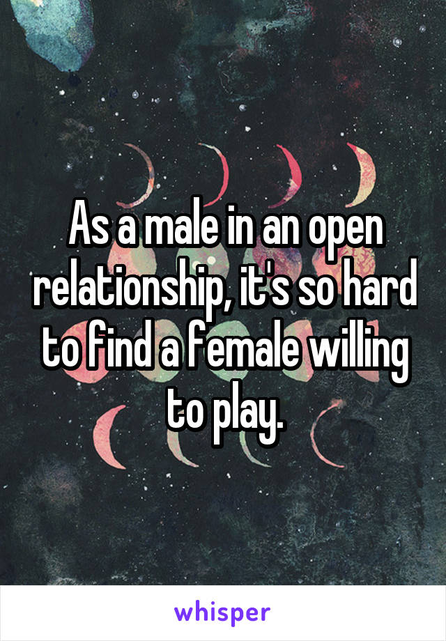 As a male in an open relationship, it's so hard to find a female willing to play.