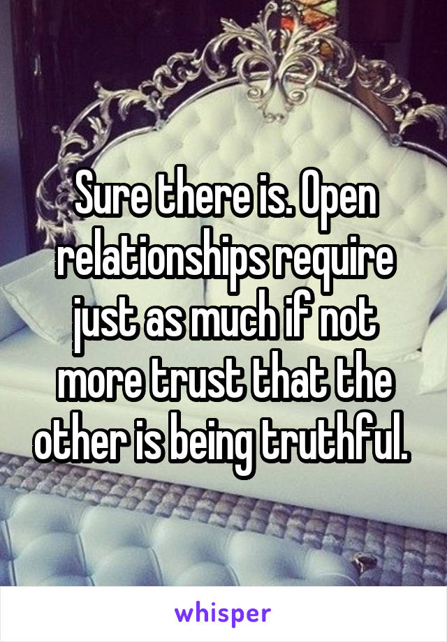 Sure there is. Open relationships require just as much if not more trust that the other is being truthful. 