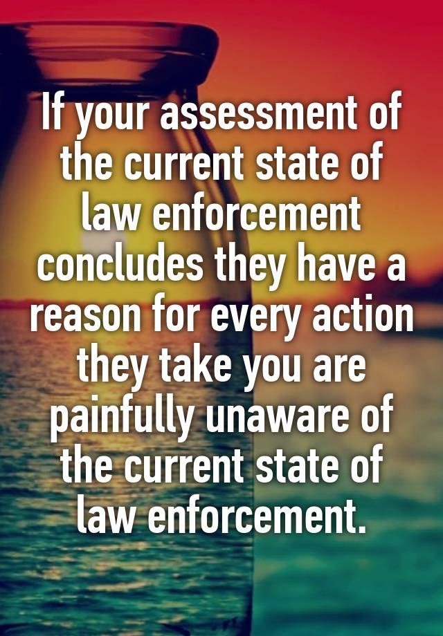 If your assessment of the current state of law enforcement concludes they have a reason for every action they take you are painfully unaware of the current state of law enforcement.
