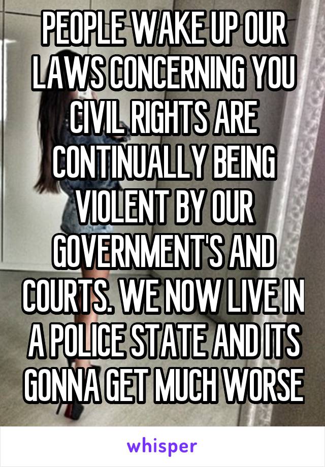 PEOPLE WAKE UP OUR LAWS CONCERNING YOU CIVIL RIGHTS ARE CONTINUALLY BEING VIOLENT BY OUR GOVERNMENT'S AND COURTS. WE NOW LIVE IN A POLICE STATE AND ITS GONNA GET MUCH WORSE 