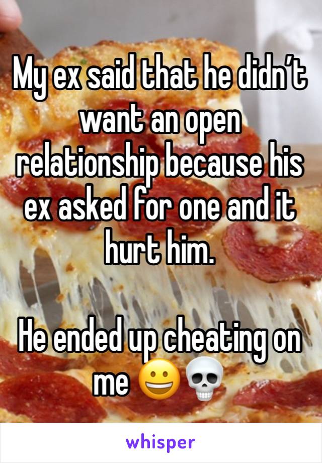 My ex said that he didn’t want an open relationship because his ex asked for one and it hurt him.

He ended up cheating on me 😀💀