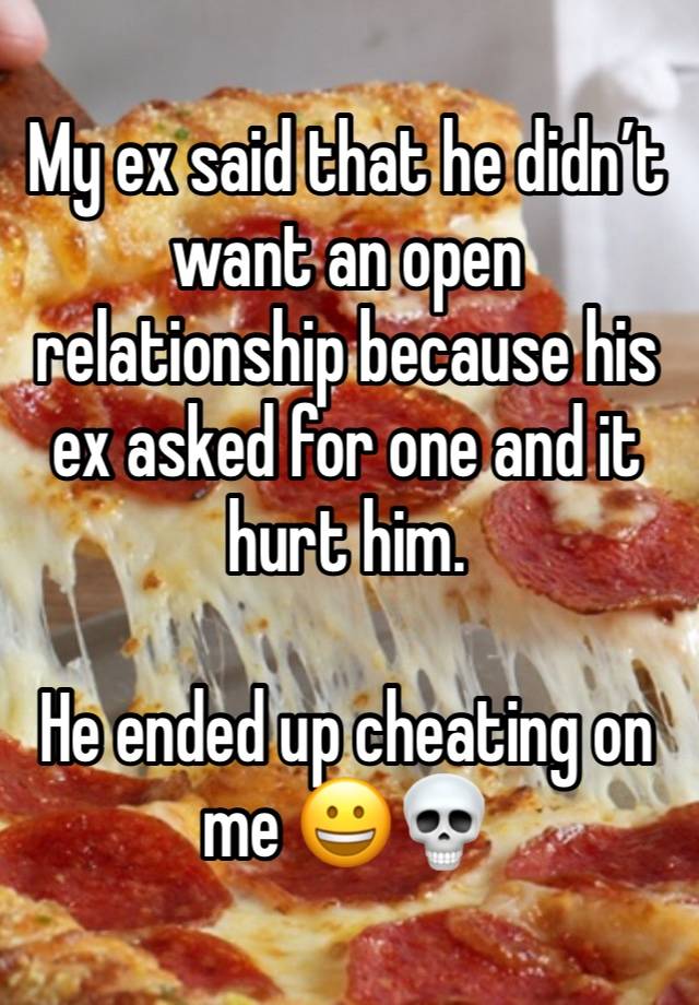 My ex said that he didn’t want an open relationship because his ex asked for one and it hurt him.

He ended up cheating on me 😀💀