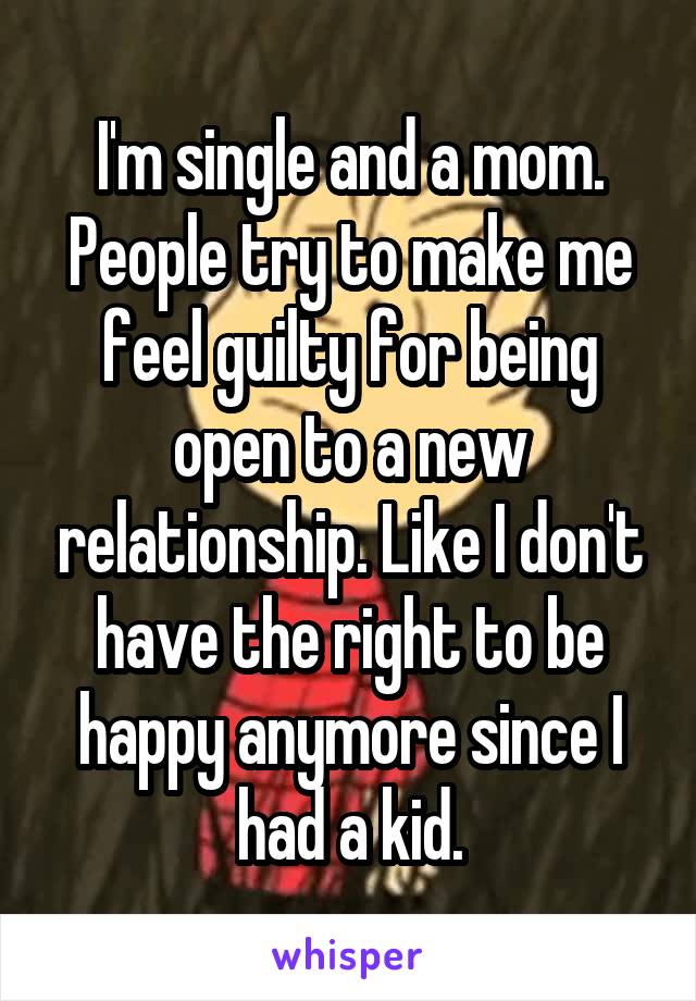 I'm single and a mom. People try to make me feel guilty for being open to a new relationship. Like I don't have the right to be happy anymore since I had a kid.