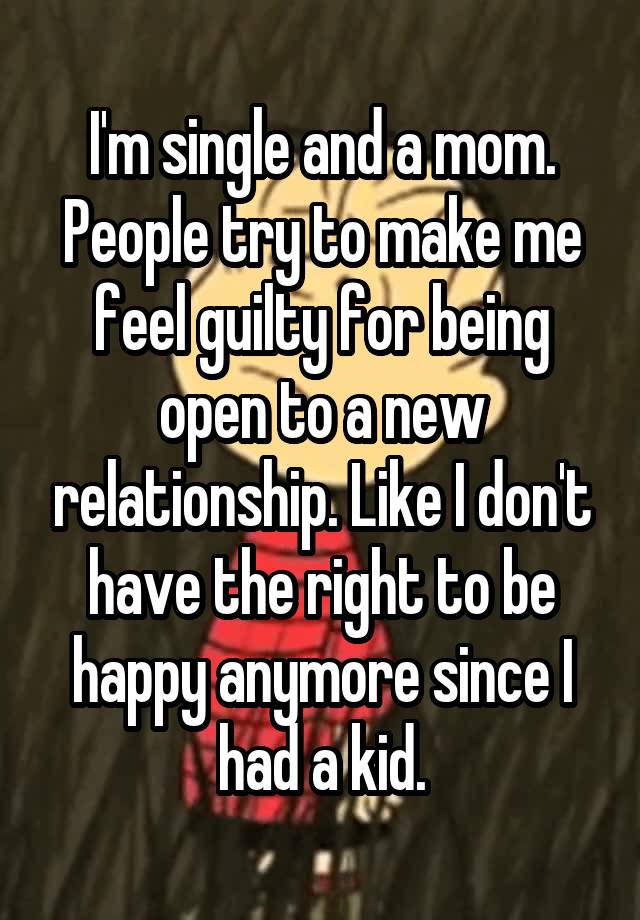 I'm single and a mom. People try to make me feel guilty for being open to a new relationship. Like I don't have the right to be happy anymore since I had a kid.