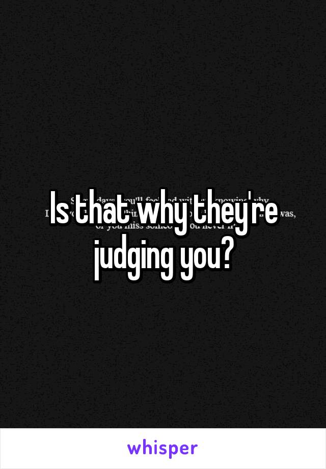 Is that why they're judging you?