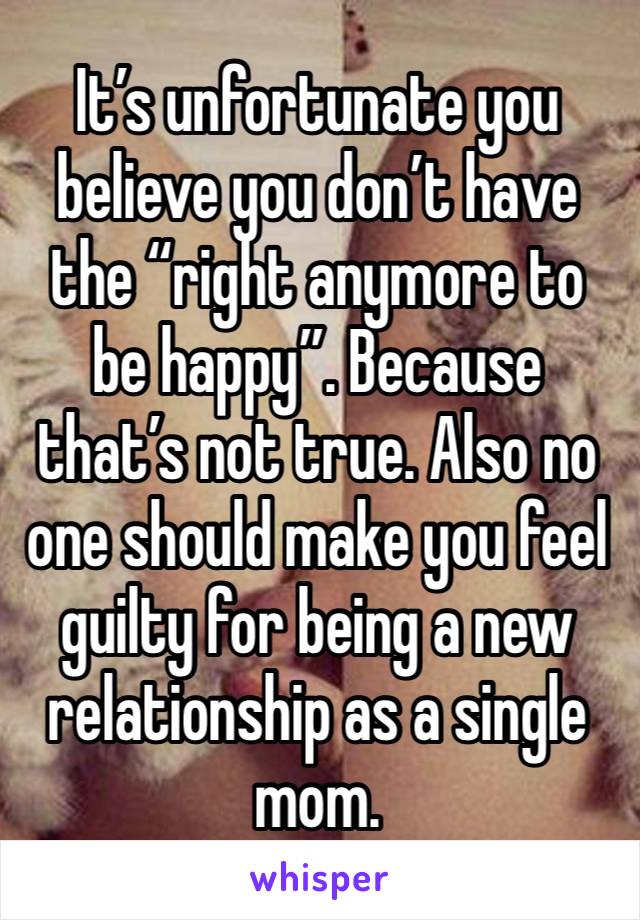 It’s unfortunate you believe you don’t have the “right anymore to be happy”. Because that’s not true. Also no one should make you feel guilty for being a new relationship as a single mom. 