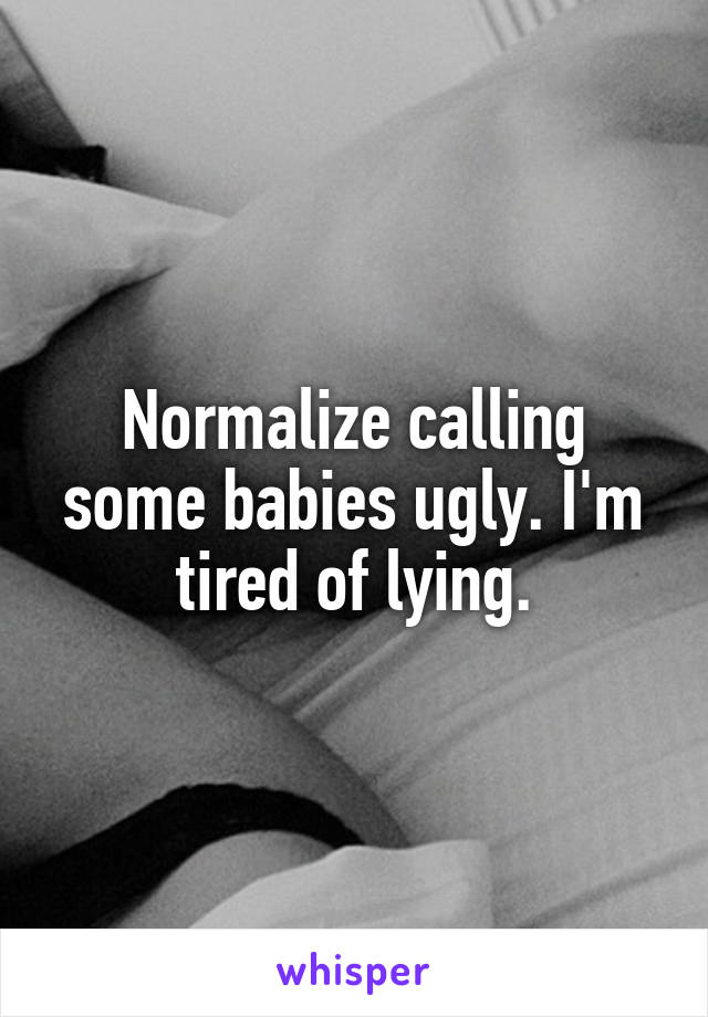 Normalize calling some babies ugly. I'm tired of lying.