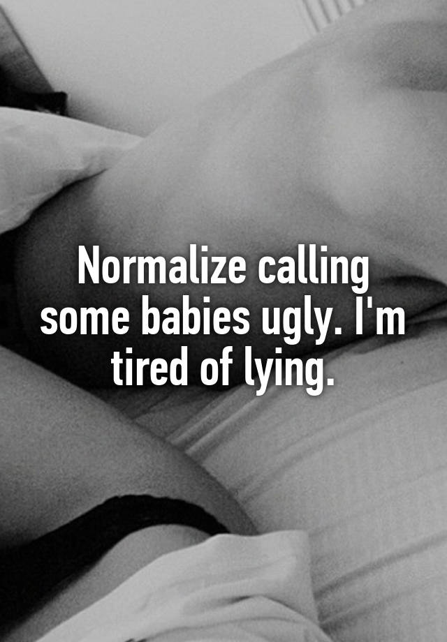 Normalize calling some babies ugly. I'm tired of lying.