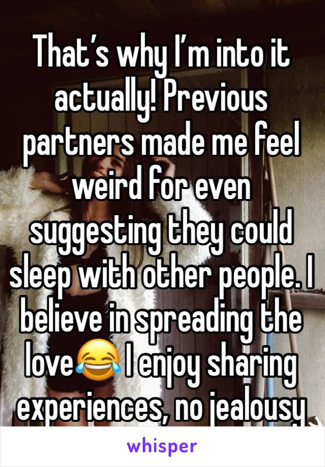 That’s why I’m into it actually! Previous partners made me feel weird for even suggesting they could sleep with other people. I believe in spreading the love😂 I enjoy sharing experiences, no jealousy