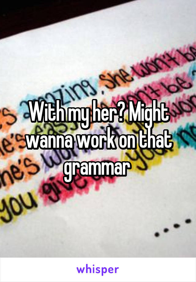 With my her? Might wanna work on that grammar 