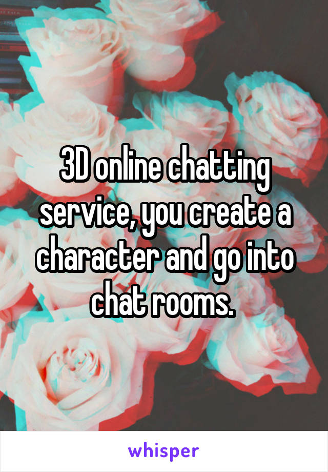 3D online chatting service, you create a character and go into chat rooms. 