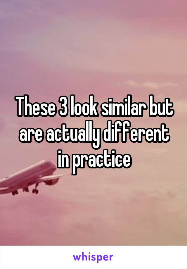 These 3 look similar but are actually different in practice