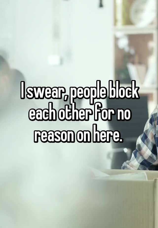 I swear, people block each other for no reason on here. 