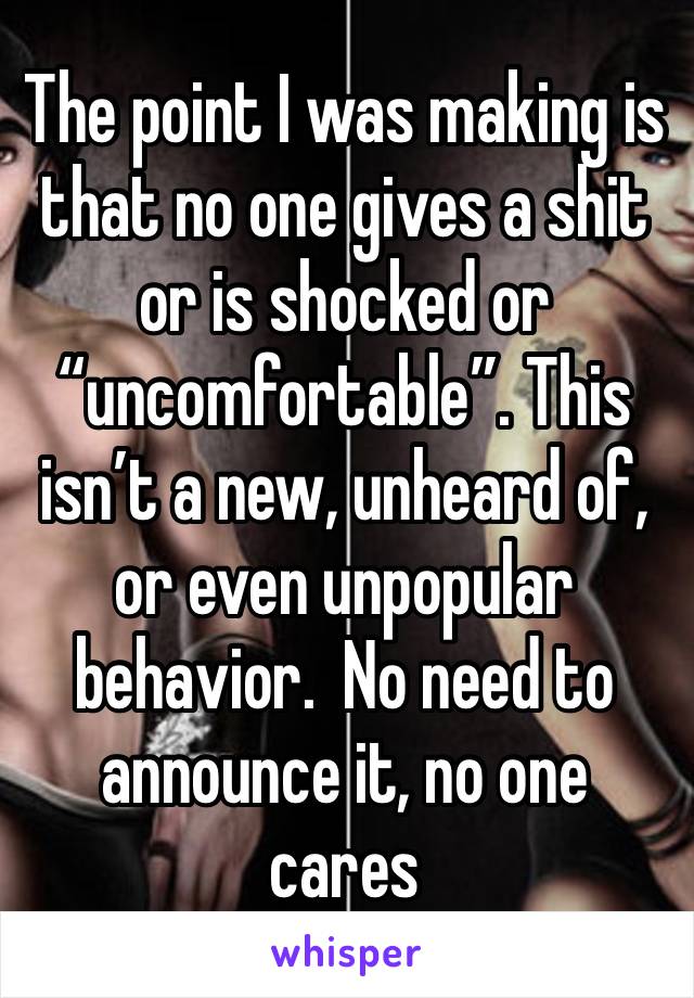 The point I was making is that no one gives a shit or is shocked or “uncomfortable”. This isn’t a new, unheard of, or even unpopular behavior.  No need to announce it, no one cares