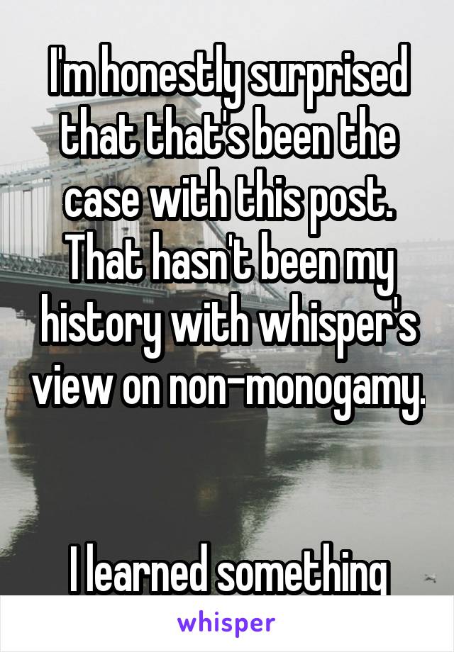 I'm honestly surprised that that's been the case with this post. That hasn't been my history with whisper's view on non-monogamy. 

I learned something