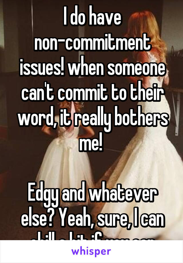 I do have non-commitment issues! when someone can't commit to their word, it really bothers me! 

Edgy and whatever else? Yeah, sure, I can chill a bit if you can