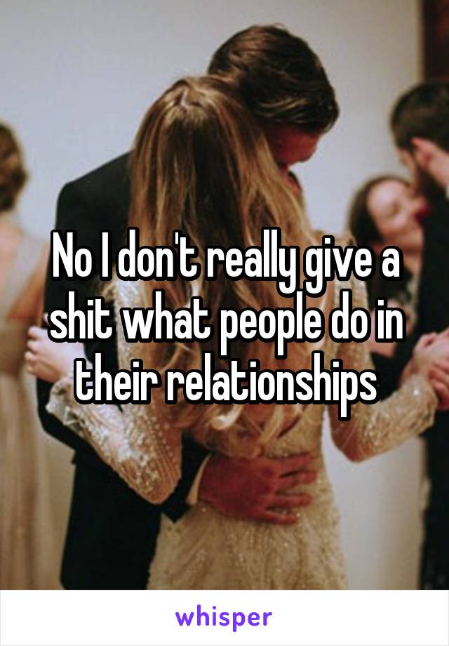 No I don't really give a shit what people do in their relationships