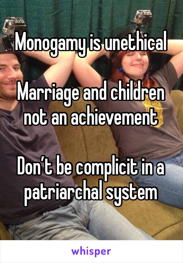 Monogamy is unethical

Marriage and children not an achievement 

Don’t be complicit in a patriarchal system
