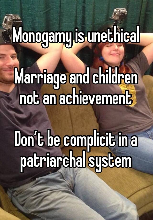 Monogamy is unethical

Marriage and children not an achievement 

Don’t be complicit in a patriarchal system
