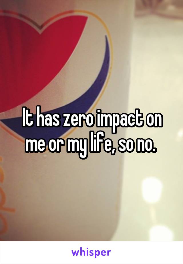 It has zero impact on me or my life, so no. 