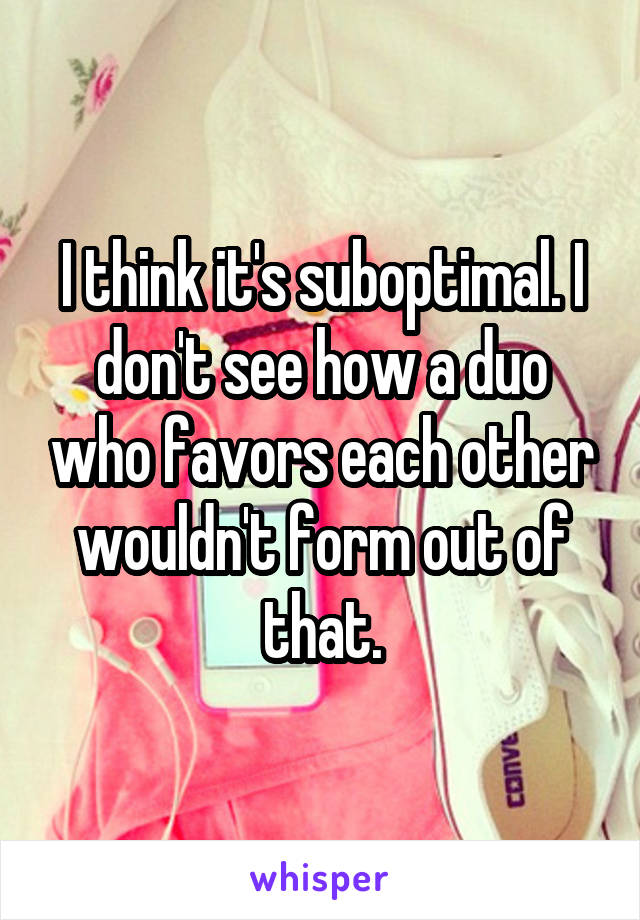 I think it's suboptimal. I don't see how a duo who favors each other wouldn't form out of that.