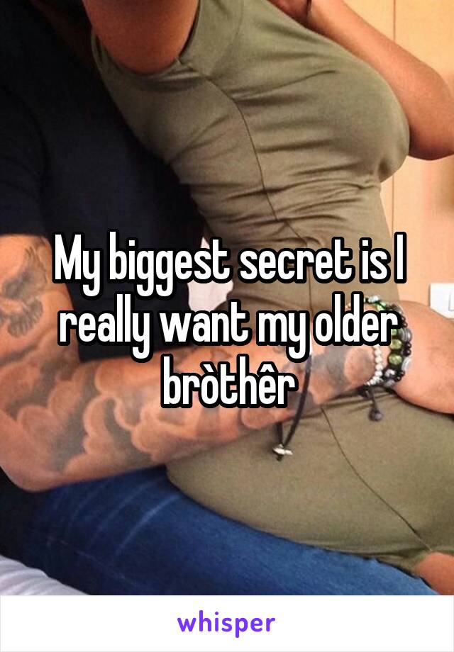 My biggest secret is I really want my older bròthêr