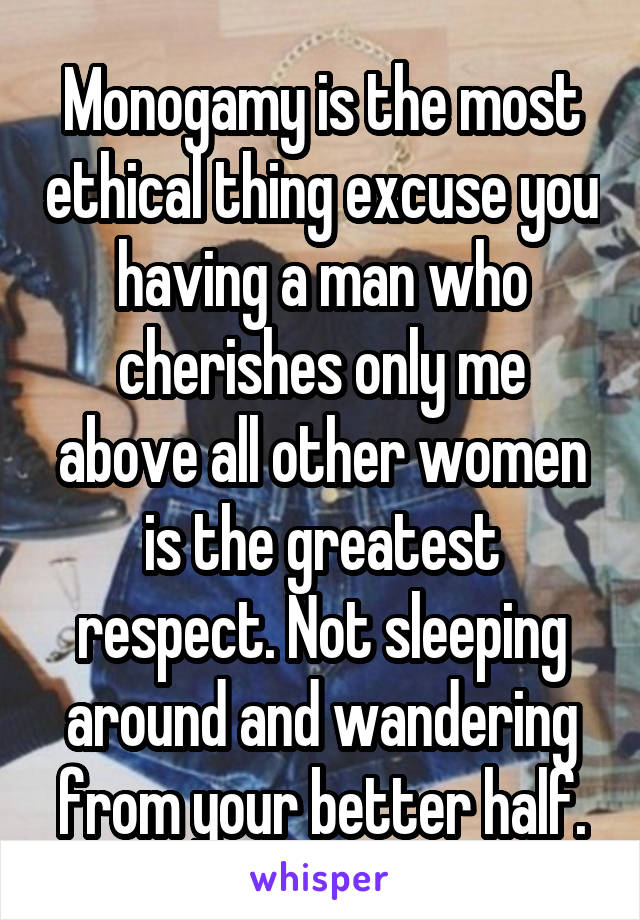 Monogamy is the most ethical thing excuse you having a man who cherishes only me above all other women is the greatest respect. Not sleeping around and wandering from your better half.