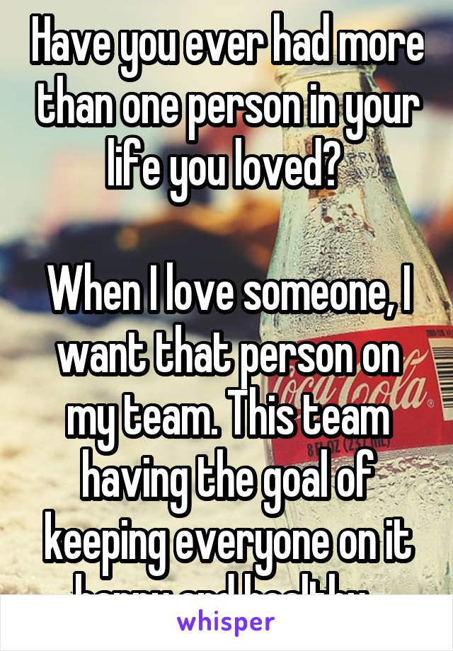 Have you ever had more than one person in your life you loved? 

When I love someone, I want that person on my team. This team having the goal of keeping everyone on it happy and healthy. 