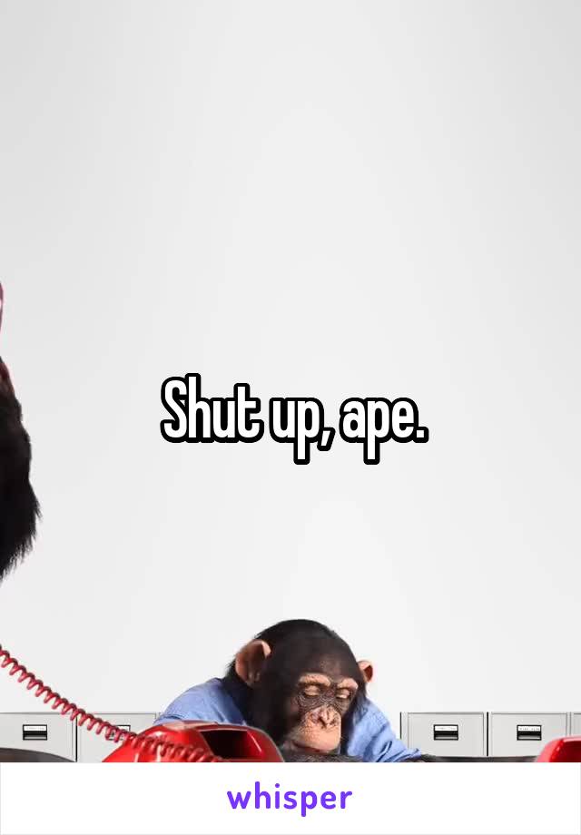 Shut up, ape.