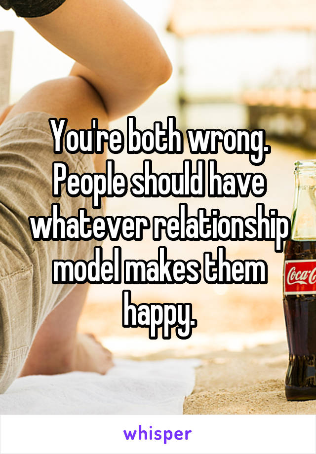 You're both wrong. People should have whatever relationship model makes them happy.