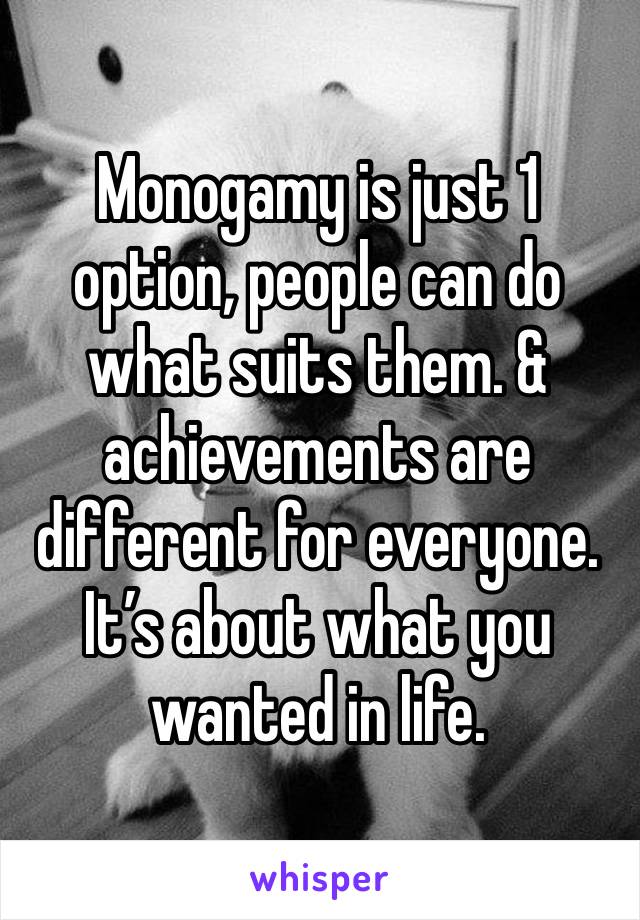 Monogamy is just 1 option, people can do what suits them. & achievements are different for everyone. It’s about what you wanted in life. 