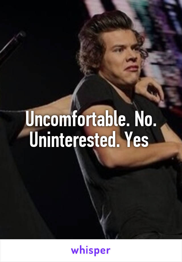 Uncomfortable. No. Uninterested. Yes 