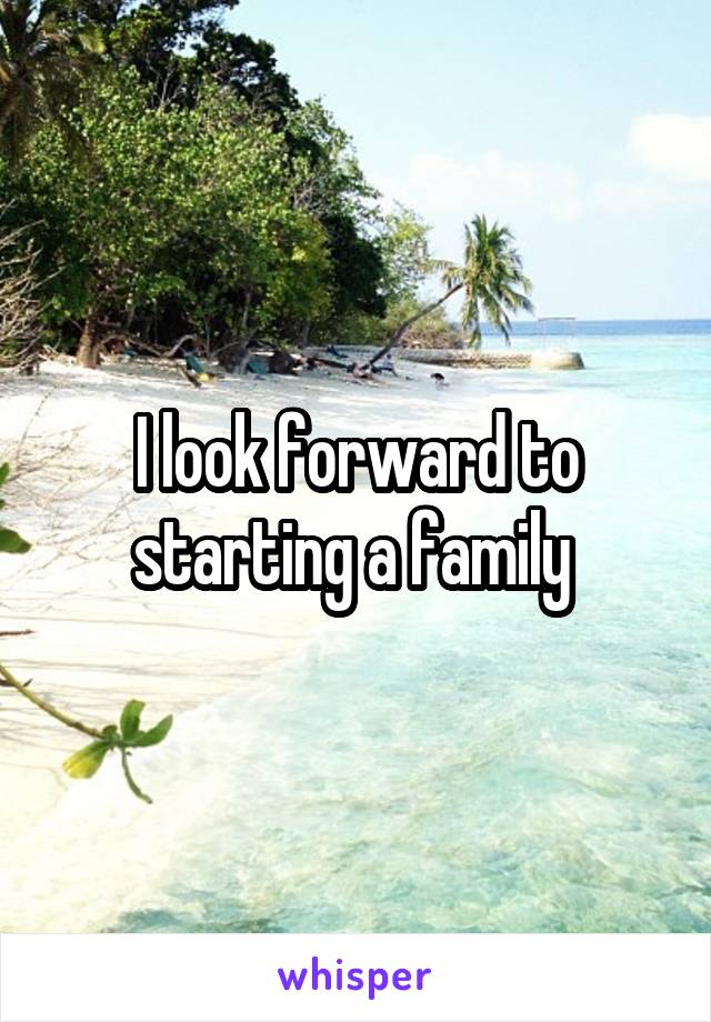 I look forward to starting a family 