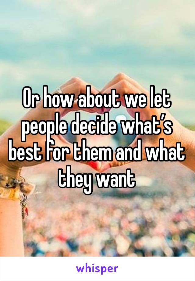 Or how about we let people decide what’s best for them and what they want