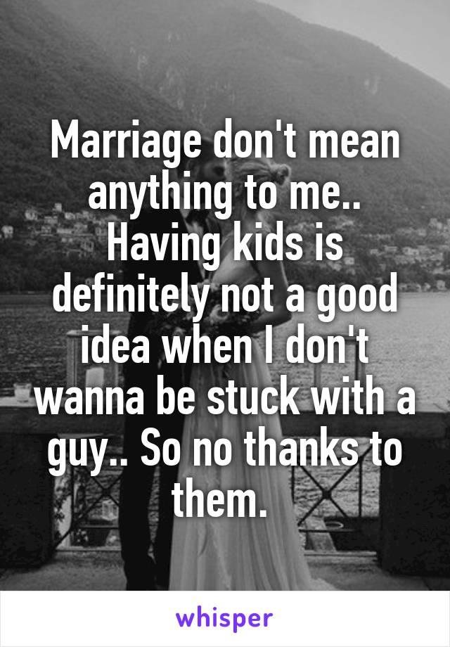 Marriage don't mean anything to me.. Having kids is definitely not a good idea when I don't wanna be stuck with a guy.. So no thanks to them. 