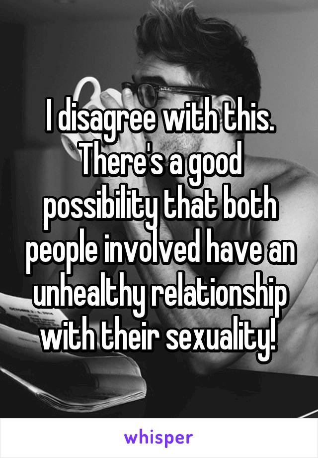 I disagree with this.
There's a good possibility that both people involved have an unhealthy relationship with their sexuality! 