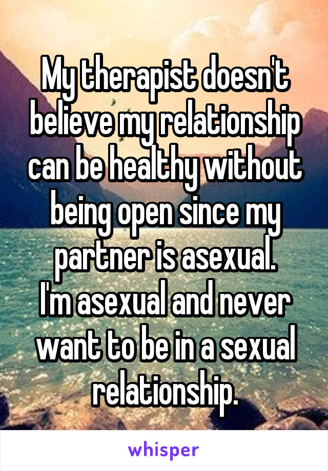 My therapist doesn't believe my relationship can be healthy without being open since my partner is asexual.
I'm asexual and never want to be in a sexual relationship.