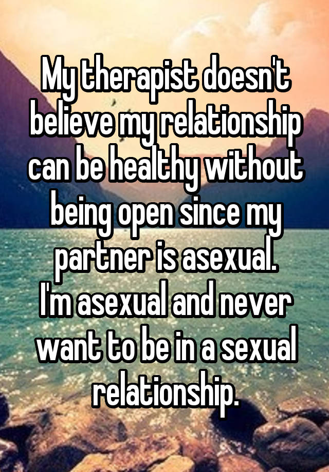 My therapist doesn't believe my relationship can be healthy without being open since my partner is asexual.
I'm asexual and never want to be in a sexual relationship.