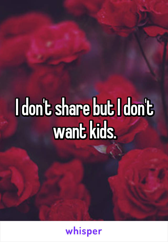 I don't share but I don't want kids.