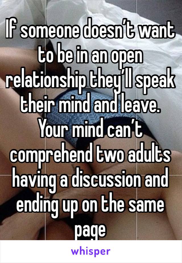 If someone doesn’t want to be in an open relationship they’ll speak their mind and leave. Your mind can’t comprehend two adults having a discussion and ending up on the same page 