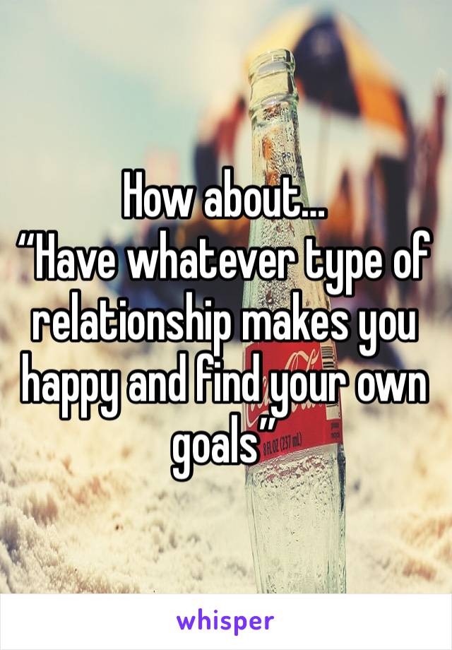 How about…
“Have whatever type of relationship makes you happy and find your own goals”