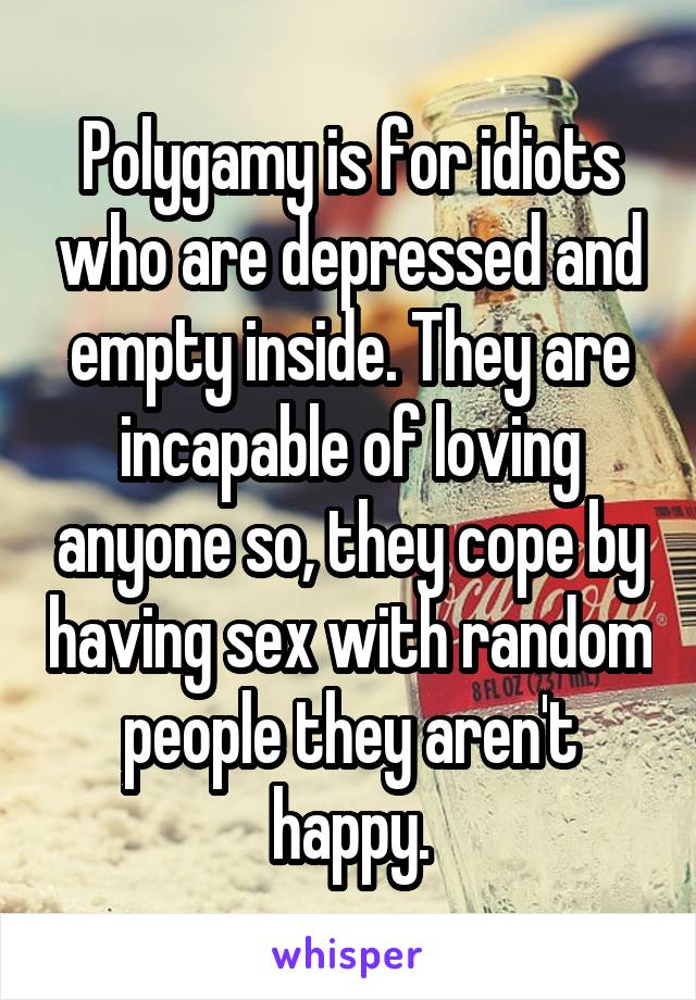 Polygamy is for idiots who are depressed and empty inside. They are incapable of loving anyone so, they cope by having sex with random people they aren't happy.