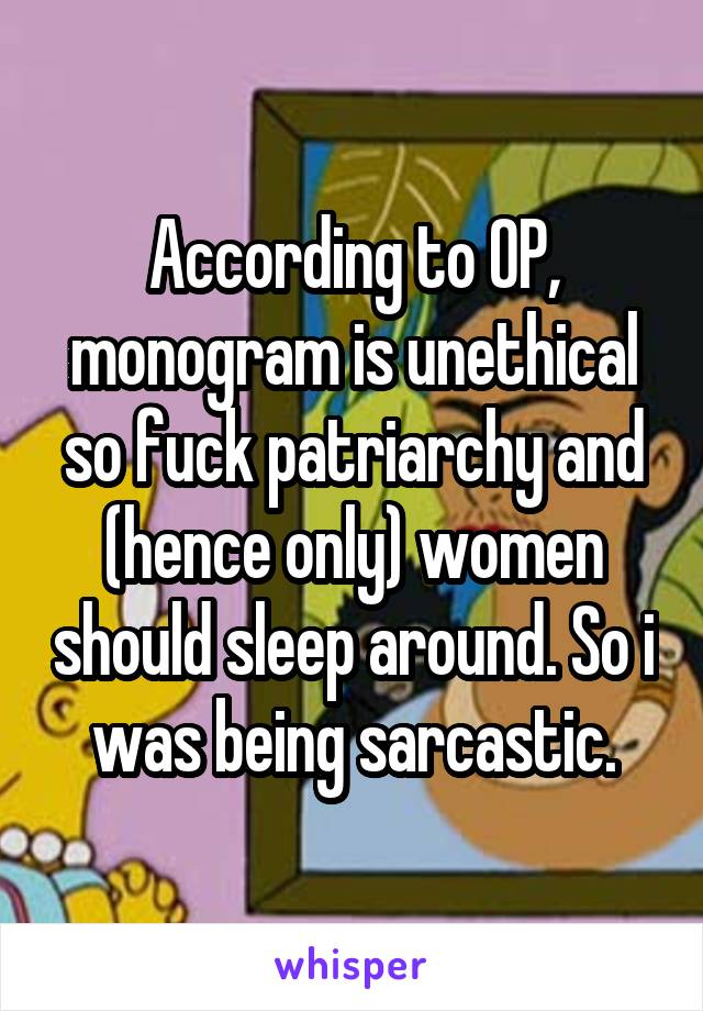 According to OP, monogram is unethical so fuck patriarchy and (hence only) women should sleep around. So i was being sarcastic.