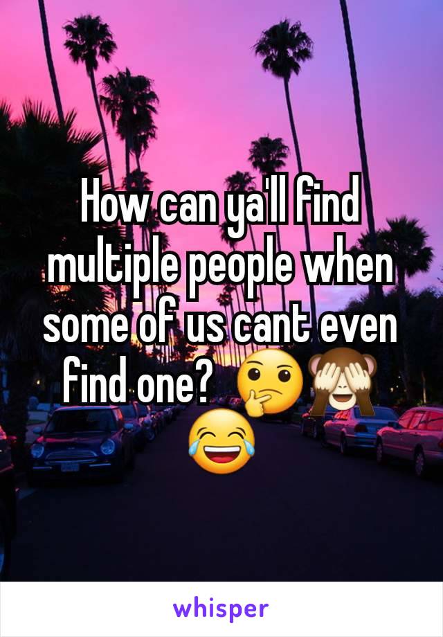 How can ya'll find multiple people when some of us cant even find one?  🤔🙈😂