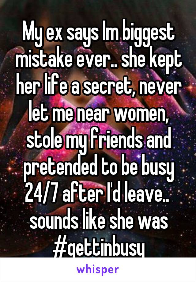 My ex says Im biggest mistake ever.. she kept her life a secret, never let me near women, stole my friends and pretended to be busy 24/7 after I'd leave..  sounds like she was #gettinbusy